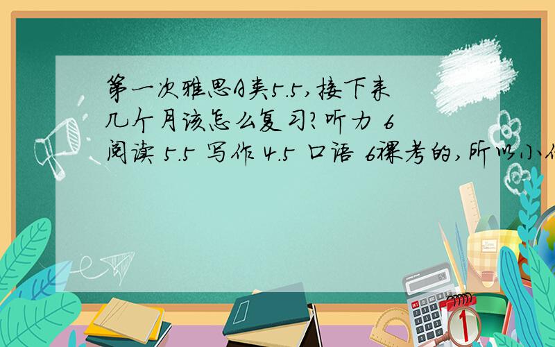 第一次雅思A类5.5,接下来几个月该怎么复习?听力 6 阅读 5.5 写作 4.5 口语 6裸考的,所以小作文乱发挥了,大作文重点写歪了.考完就预计是这个分了.想赶明年第二批英国硕士生招生,请问接下来