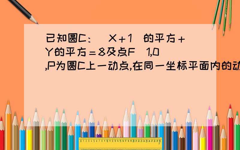 已知圆C：（X＋1）的平方＋Y的平方＝8及点F（1,0）,P为圆C上一动点,在同一坐标平面内的动点M满足,...已知圆C：（X＋1）的平方＋Y的平方＝8及点F（1,0）,P为圆C上一动点,在同一坐标平面内的动