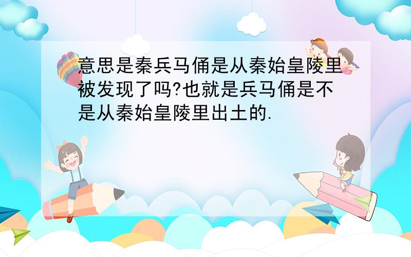 意思是秦兵马俑是从秦始皇陵里被发现了吗?也就是兵马俑是不是从秦始皇陵里出土的.