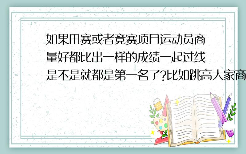 如果田赛或者竞赛项目运动员商量好都比出一样的成绩一起过线是不是就都是第一名了?比如跳高大家商量好都跳个能跳过的高度.都约好默契的比出一样的成绩呢?