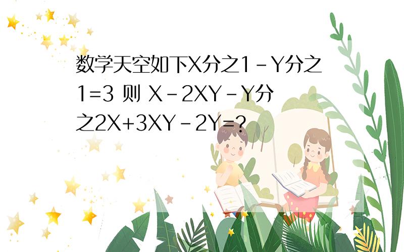 数学天空如下X分之1-Y分之1=3 则 X-2XY-Y分之2X+3XY-2Y=?