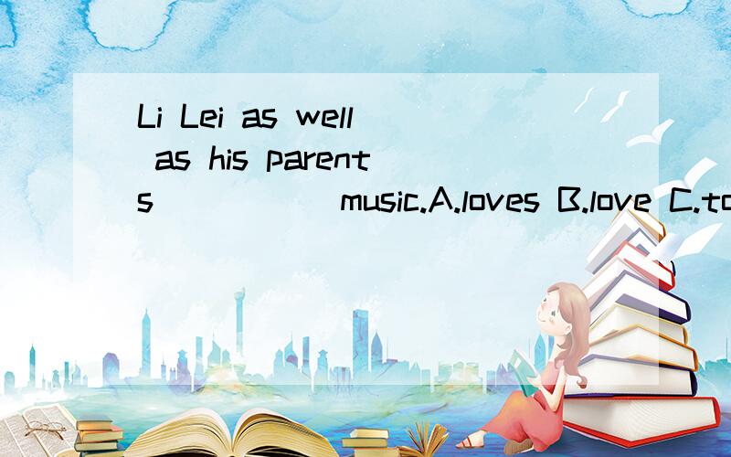 Li Lei as well as his parents _____music.A.loves B.love C.to love D.are loving这道题老师说选A,可as well as不是就近原则吗?难道是我记错啦?如果是就近原则,不是应选B吗?