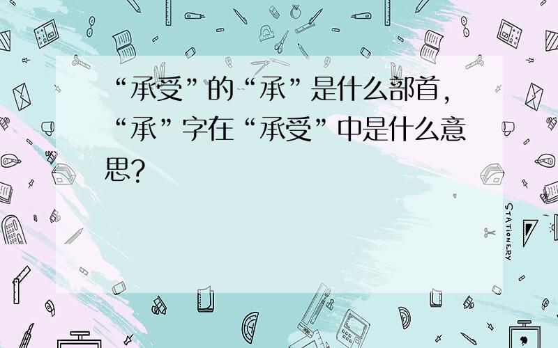 “承受”的“承”是什么部首,“承”字在“承受”中是什么意思?