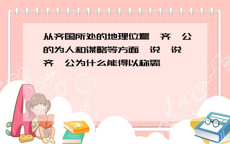 从齐国所处的地理位置,齐桓公的为人和谋略等方面,说一说,齐桓公为什么能得以称霸