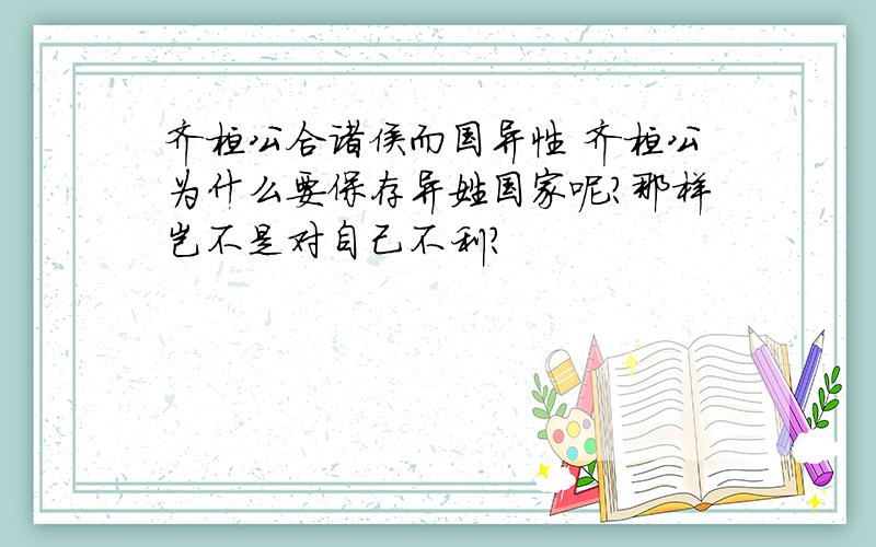 齐桓公合诸侯而国异性 齐桓公为什么要保存异姓国家呢?那样岂不是对自己不利?