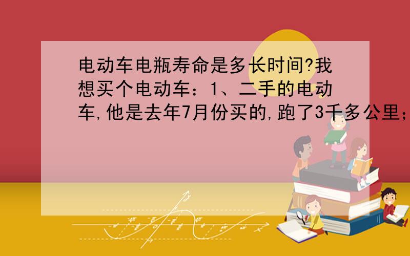 电动车电瓶寿命是多长时间?我想买个电动车：1、二手的电动车,他是去年7月份买的,跑了3千多公里；2、全新的,但是他底债拿来的,也有半年了,车子应该是可以.这两个车都感兴趣,但就是担心