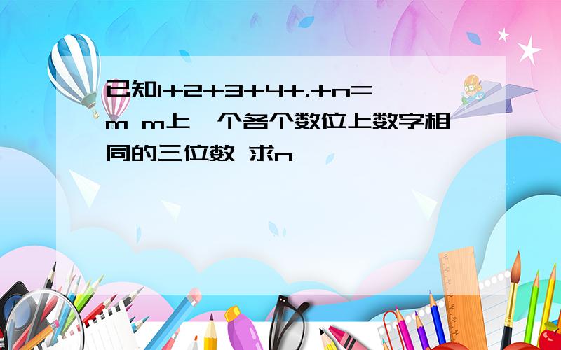 已知1+2+3+4+.+n=m m上一个各个数位上数字相同的三位数 求n