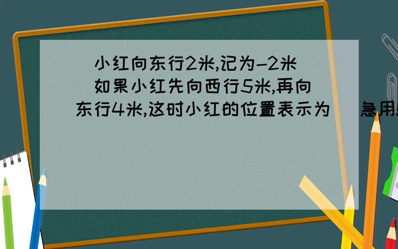 （小红向东行2米,记为-2米）如果小红先向西行5米,再向东行4米,这时小红的位置表示为（ 急用!