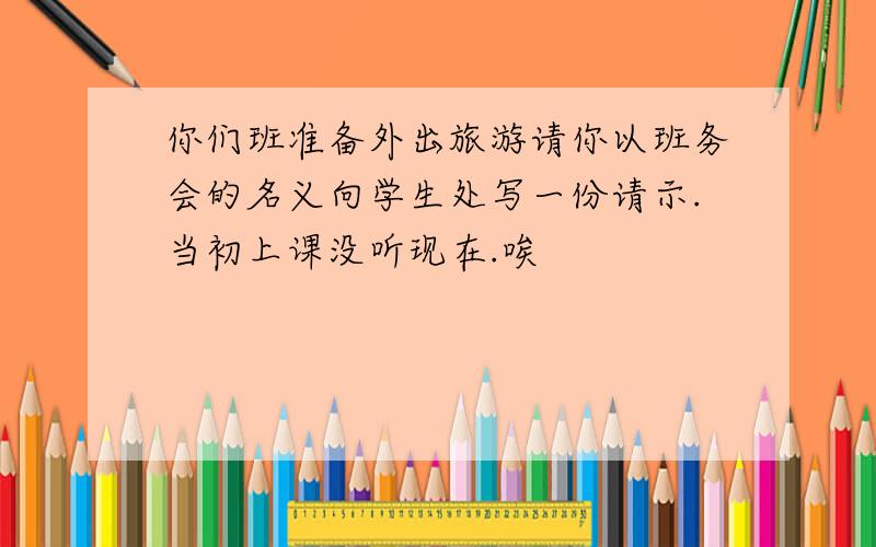 你们班准备外出旅游请你以班务会的名义向学生处写一份请示.当初上课没听现在.唉