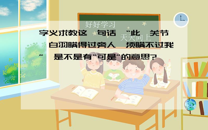 字义求教这一句话,“此一关节,白羽瞒得过旁人,须瞒不过我”,是不是有“可是”的意思?