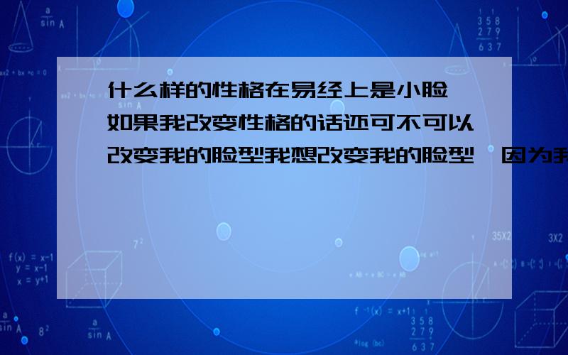 什么样的性格在易经上是小脸 如果我改变性格的话还可不可以改变我的脸型我想改变我的脸型,因为我两腮太宽了,我不想通过手术来改变,不知道如果性格而改变的会不会有效