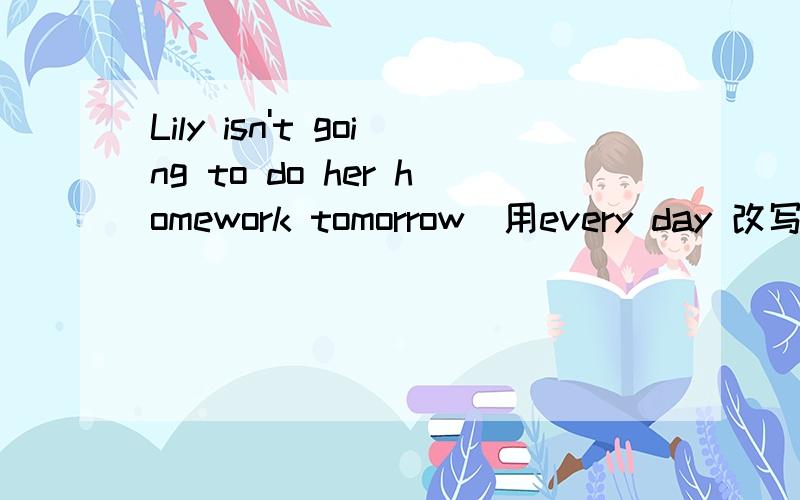 Lily isn't going to do her homework tomorrow(用every day 改写)Lily _____ _____ her homework every day.