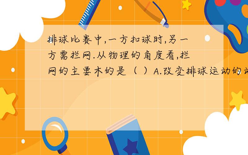 排球比赛中,一方扣球时,另一方需拦网.从物理的角度看,拦网的主要木的是（ ）A.改变排球运动的动能B.改变排球运动的快慢C.改变排球运动的方向D.改变排球的重力势能注意：