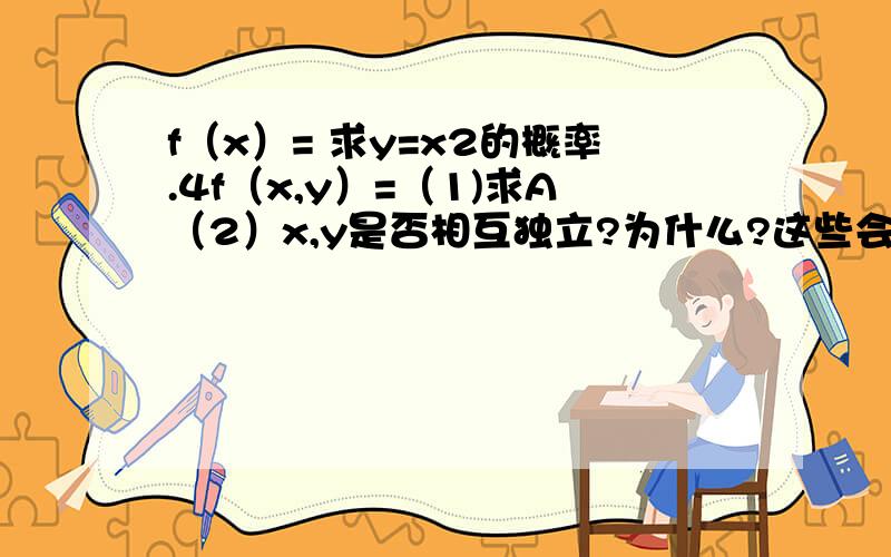 f（x）= 求y=x2的概率.4f（x,y）=（1)求A（2）x,y是否相互独立?为什么?这些会做的帮下忙,9.u（900,1000）求{500