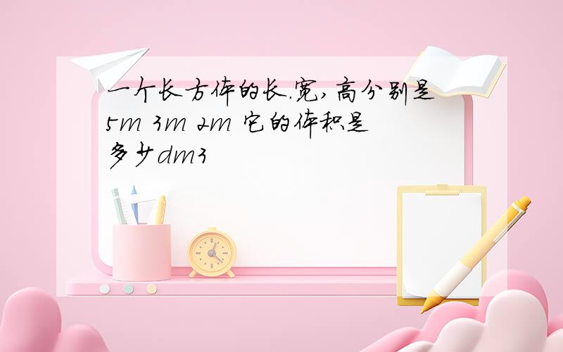 一个长方体的长.宽,高分别是5m 3m 2m 它的体积是多少dm3