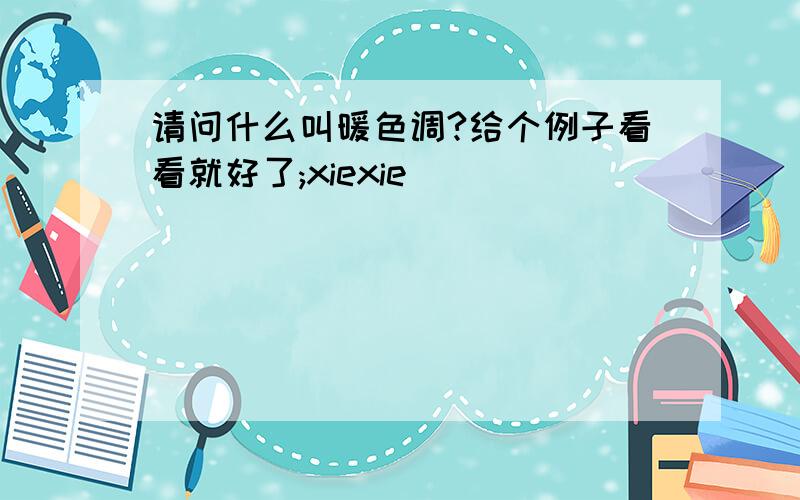 请问什么叫暖色调?给个例子看看就好了;xiexie