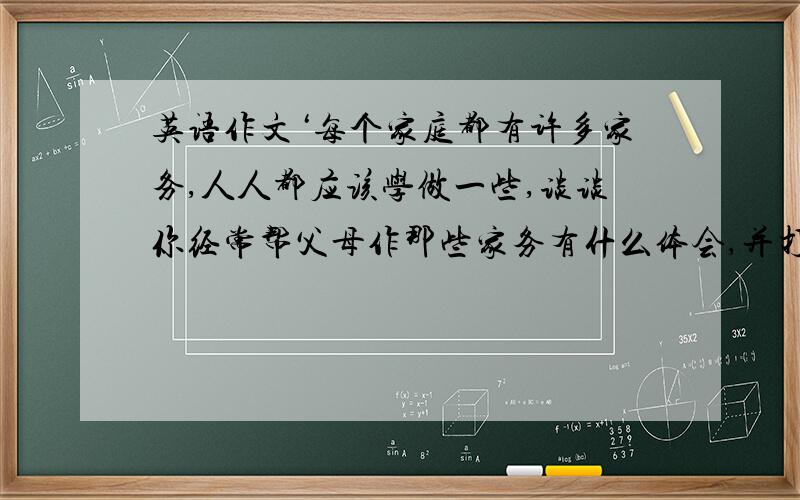 英语作文‘每个家庭都有许多家务,人人都应该学做一些,谈谈你经常帮父母作那些家务有什么体会,并打算在