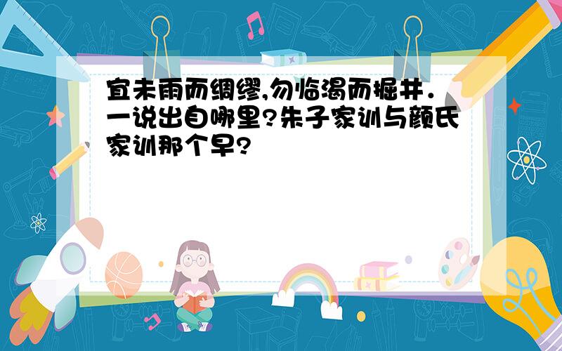 宜未雨而绸缪,勿临渴而掘井．一说出自哪里?朱子家训与颜氏家训那个早?