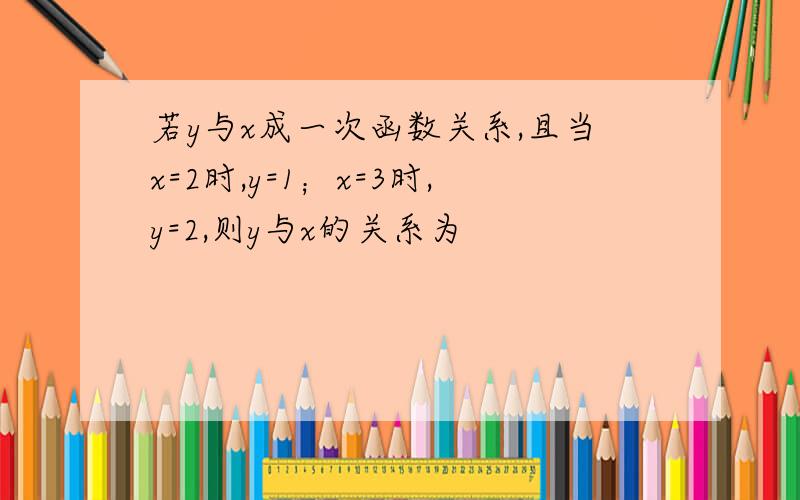 若y与x成一次函数关系,且当x=2时,y=1；x=3时,y=2,则y与x的关系为