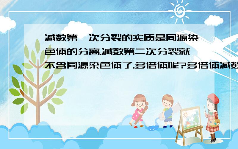 减数第一次分裂的实质是同源染色体的分离.减数第二次分裂就不含同源染色体了.多倍体呢?多倍体减数第一次分裂过后含同源染色体吗?如果不含的话,那么像4倍体减数分裂成2倍体怎么回事?