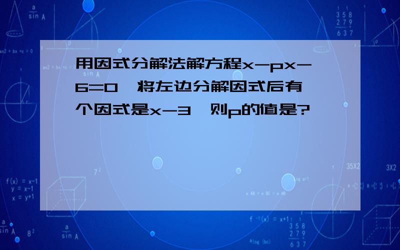 用因式分解法解方程x-px-6=0,将左边分解因式后有一个因式是x-3,则p的值是?