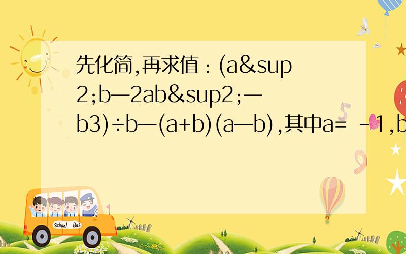 先化简,再求值：(a²b—2ab²—b3)÷b—(a+b)(a—b),其中a= -1,b=1/2