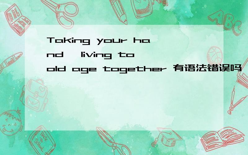 Taking your hand ,living to old age together 有语法错误吗