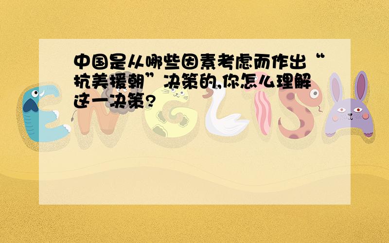 中国是从哪些因素考虑而作出“抗美援朝”决策的,你怎么理解这一决策?