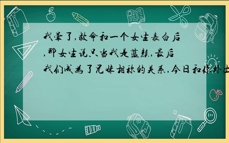 我晕了,救命和一个女生表白后,那女生说只当我是蓝颜,最后我们成为了兄妹相称的关系,今日和你外出接人去诳街,你表现那么奇怪的?我和一个女生（好朋友）聊得很好的时候,看你总是闷闷不