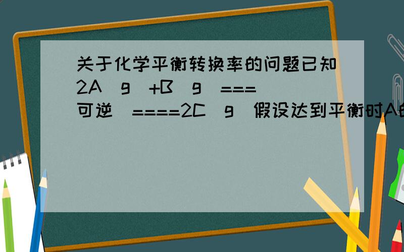 关于化学平衡转换率的问题已知2A（g）+B(g)===(可逆)====2C(g)假设达到平衡时A的转换率为60%那么假如我再加入一定量的A其他条件不变那么再达到平衡时A的转换率是不是一定小于60%呢?为什么呢?