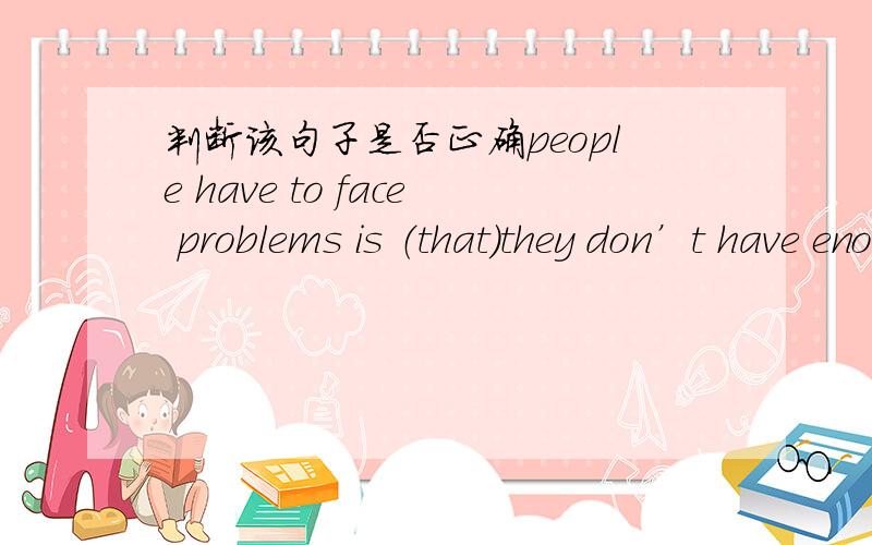 判断该句子是否正确people have to face problems is （that）they don’t have enough time to look after the old people in their families.如果是对句,请分析该句的成分 如果错了,怎么改?