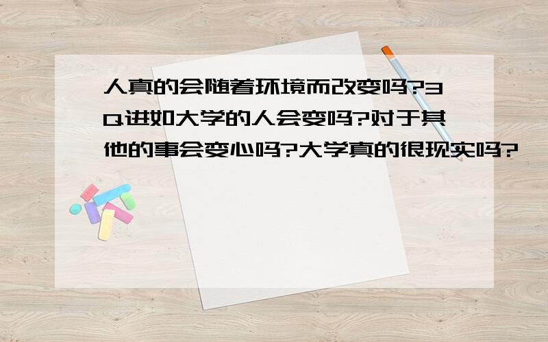 人真的会随着环境而改变吗?3Q进如大学的人会变吗?对于其他的事会变心吗?大学真的很现实吗?