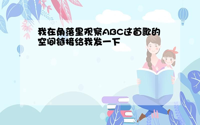 我在角落里观察ABC这首歌的空间链接给我发一下