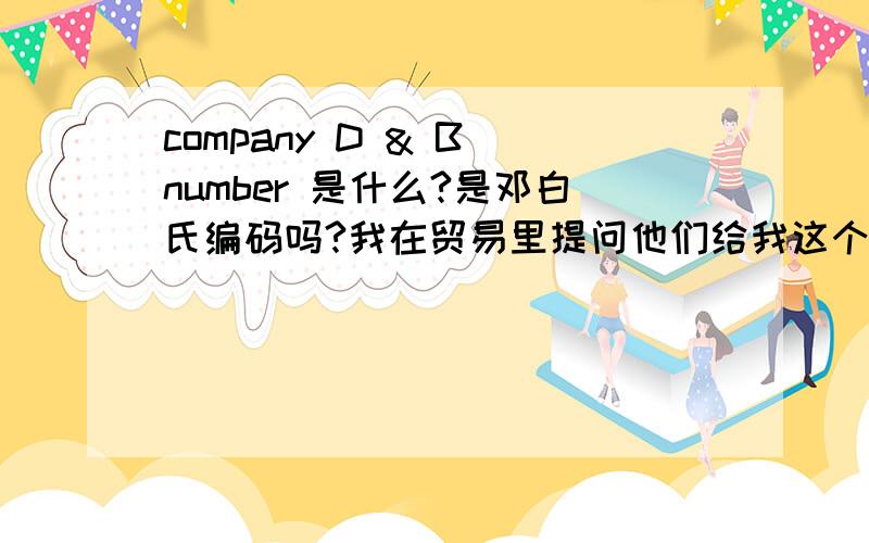 company D & B number 是什么?是邓白氏编码吗?我在贸易里提问他们给我这个解释,这跟D&B 好象扯不上关系啊,邓白氏的英文全称是怎样的?.那我们这个该填些什么呢?