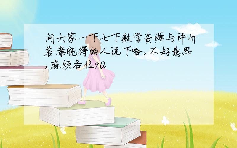 问大家一下七下数学资源与评价答案晓得的人说下哈,不好意思,麻烦各位9Q