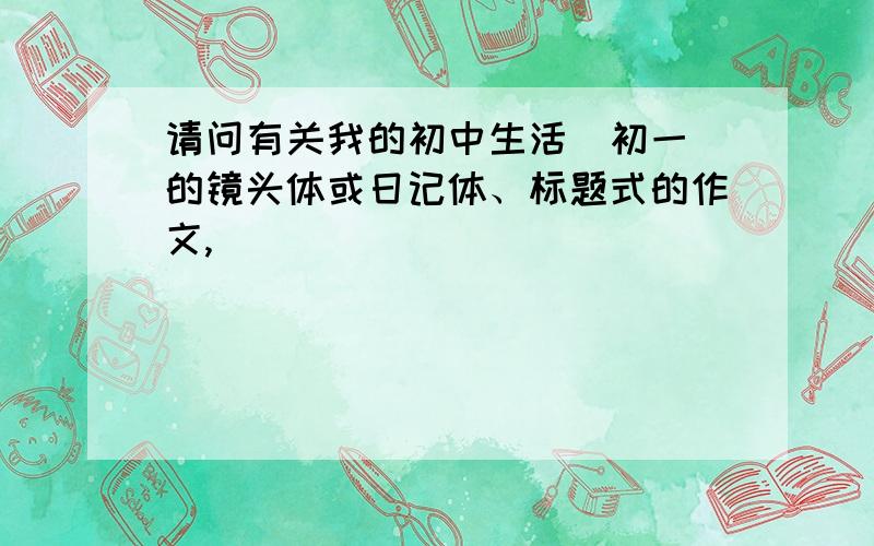 请问有关我的初中生活（初一）的镜头体或日记体、标题式的作文,