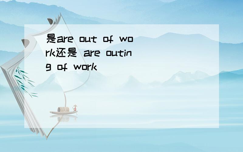 是are out of work还是 are outing of work