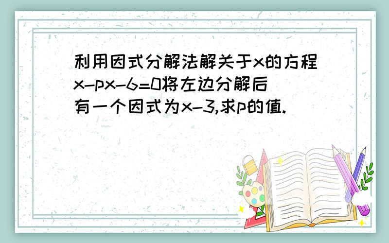 利用因式分解法解关于x的方程x-px-6=0将左边分解后有一个因式为x-3,求p的值.