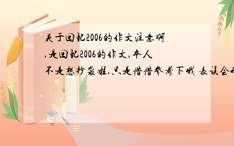 关于回忆2006的作文注意啊,是回忆2006的作文,本人不是想抄袭啦,只是借借参考下哦 表误会我~这是本人全部家当了,将就将就吧!