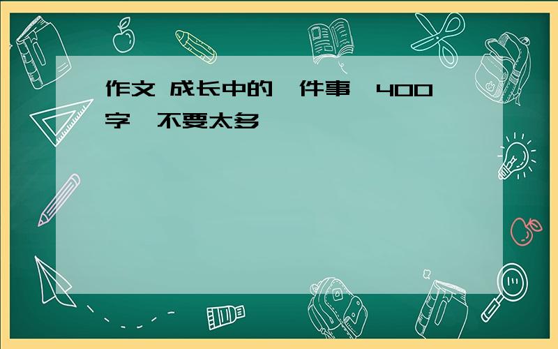 作文 成长中的一件事,400字,不要太多