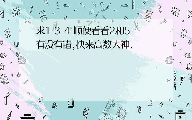 求1 3 4 顺便看看2和5有没有错,快来高数大神.