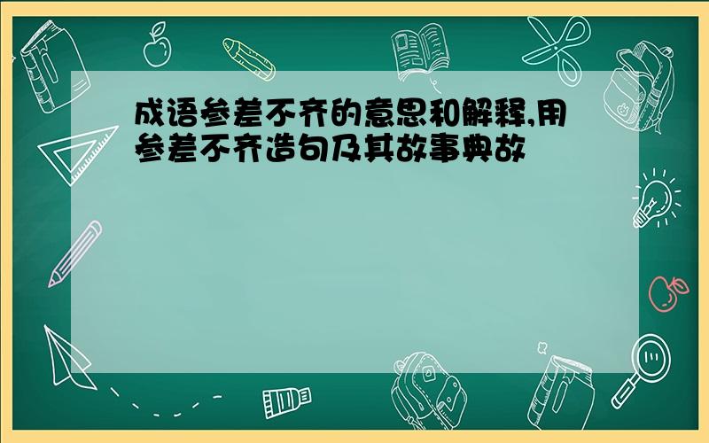 成语参差不齐的意思和解释,用参差不齐造句及其故事典故