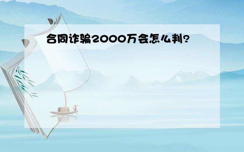 合同诈骗2000万会怎么判?