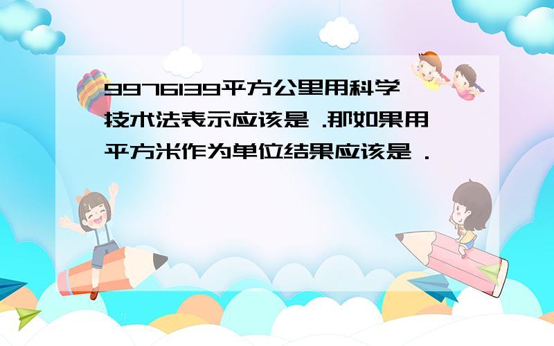 9976139平方公里用科学技术法表示应该是 .那如果用平方米作为单位结果应该是 .