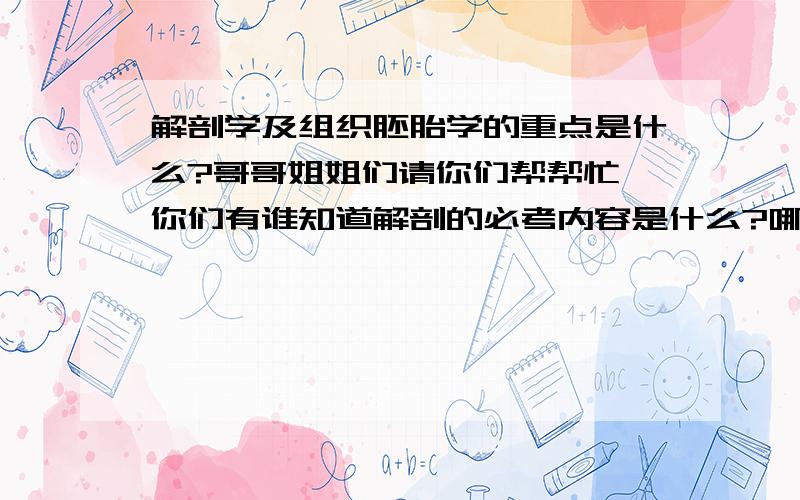 解剖学及组织胚胎学的重点是什么?哥哥姐姐们请你们帮帮忙,你们有谁知道解剖的必考内容是什么?哪些内容是重中之重?知道的请回答,在这里我将表示深深的谢意!