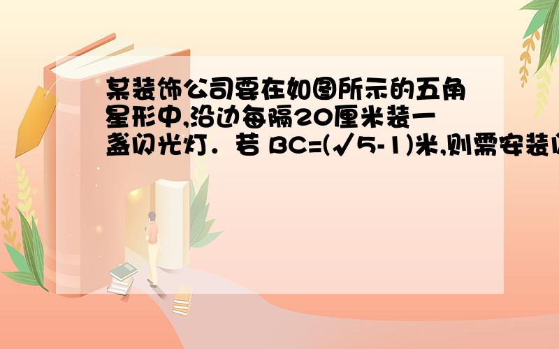 某装饰公司要在如图所示的五角星形中,沿边每隔20厘米装一盏闪光灯．若 BC=(√5-1)米,则需安装闪光灯