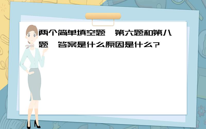 两个简单填空题,第六题和第八题,答案是什么原因是什么?