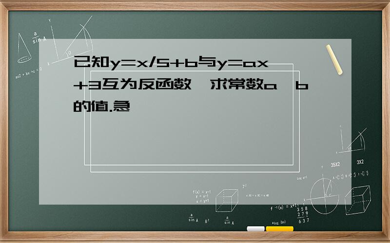 已知y=x/5+b与y=ax+3互为反函数,求常数a,b的值.急…