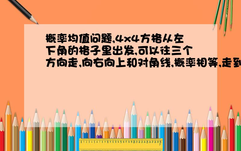 概率均值问题,4x4方格从左下角的格子里出发,可以往三个方向走,向右向上和对角线,概率相等,走到最上边或者最右边停下,求平均走了多少步才会停下