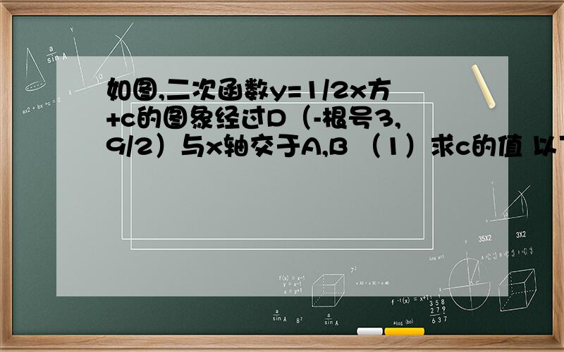 如图,二次函数y=1/2x方+c的图象经过D（-根号3,9/2）与x轴交于A,B （1）求c的值 以下省略 这是哪的题